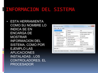 INFORMACION DEL SISTEMA
▪ ESTA HERRAMIENTA
COMO SU NOMBRE LO
INDICA SE EN
ENCARGA DE
MOSTRAR
INFORMACION DEL
SISTEMA, COMO POR
EJEMPLO LAS
APLICACIONES
INSTALADAS , LOS
CONTROLADORES. EL
PROCESADOR
 