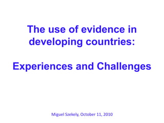 The use of evidence in developing countries: Experiences and Challenges Miguel Szekely, October 11, 2010  