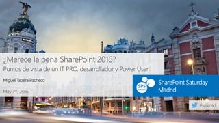 May 7th, 2016
SharePoint Saturday
Madrid
¿Merece la pena SharePoint 2016?
Puntos de vista de un IT PRO, desarrollador y Power User
Miguel Tabera Pacheco
 