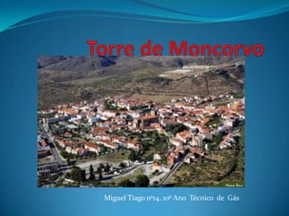 Torre de Moncorvo Miguel Tiago nº14, 10º Ano  Técnico  de  Gás 