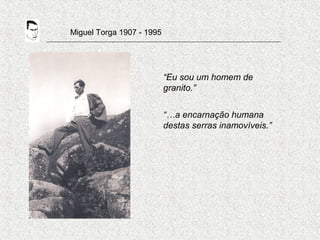 Miguel Torga 1907 - 1995
“Eu sou um homem de
granito.”
“…a encarnação humana
destas serras inamovíveis.”
 