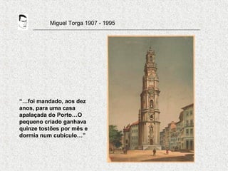 Miguel Torga 1907 - 1995
“…foi mandado, aos dez
anos, para uma casa
apalaçada do Porto…O
pequeno criado ganhava
quinze tostões por mês e
dormia num cubículo…”
 