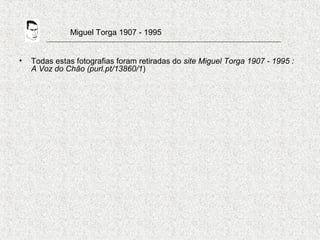 Miguel Torga 1907 - 1995
• Todas estas fotografias foram retiradas do site Miguel Torga 1907 - 1995 :
A Voz do Chão (purl.pt/13860/1)
 