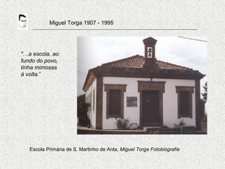 Miguel Torga 1907 - 1995
Escola Primária de S. Martinho de Anta, Miguel Torga Fotobiografia
"…a escola, ao
fundo do povo,
tinha mimosas
à volta.”
 