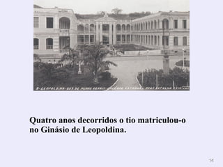 Quatro anos decorridos o tio matriculou-o no Ginásio de Leopoldina. 