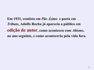 Em 1931, contista em  Pão Ázimo   e poeta em  Tributo , Adolfo Rocha já aparecia a público em  edição de autor , como aconteceu com  Abismo , no ano seguinte, e como aconteceria pela vida fora.   