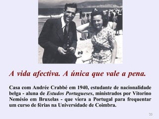 A   vida afectiva. A única que vale a pena.        Casa com Andrée Crabbé em 1940, estudante de nacionalidade belga - aluna de  Estudos Portugueses , ministrados por Vitorino Nemésio em Bruxelas - que viera a Portugal para frequentar um curso de férias na Universidade de Coimbra. 