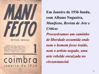 Em Janeiro de 1936 funda, com Albano Nogueira,  Manifesto, Revista de Arte e Crítica: Procurávamos um caminho de liberdade assumida onde nem o homem fosse traído, nem o artista negado, uma arte rebelde enraizada no circunstancial. 
