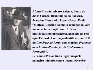 Afonso Duarte, Alvaro Salema, Bento de Jesus Caraça, Branquinho da Fonseca, Joaquim Namorado, Lopes Graça, Paulo Quintela, Vitorino Nemésio acompanha-vam-no nessa intervenção contrária ao individualismo presencista, alienado do real (que Eduardo Lourenço identificou, em 1957, no  Comércio do Porto , com o artigo  Presença, ou a   Contra-Revolução do Modernismo Português  ). Fernando Pessoa tinha lugar, naquele primeiro número, com o poema  Nevoeiro .  
