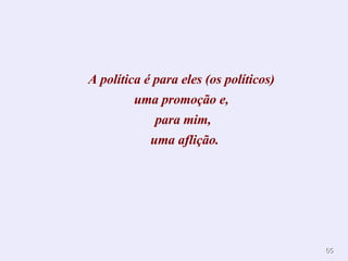 A política é para eles (os políticos)  uma promoção e,  para mim,  uma aflição. 