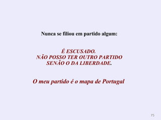 Nunca se filiou em partido algum: É ESCUSADO.  NÃO POSSO TER OUTRO PARTIDO SENÃO O DA LIBERDADE .  O meu partido é o mapa de Portugal   