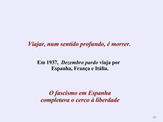 Viajar, num sentido profundo, é morrer .   Em 1937,  Dezembro pardo  viaja por  Espanha, França e Itália. O fascismo em Espanha completava o cerco à liberdade   