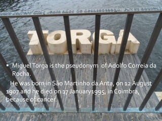  MiguelTorga is the pseudonym of Adolfo Correia da
Rocha.
He was born in São Martinho da Anta, on 12 August
1907 and he died on 17 January1995, in Coimbra,
because of cancer.
 