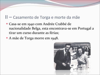 II –  Casamento de Torga e morte da mãe Casa-se em 1940 com Andrée Crabbé de nacionalidade Belga, esta encontrava-se em Portugal a tirar um curso durante as férias; A mãe de Torga morre em 1948. 