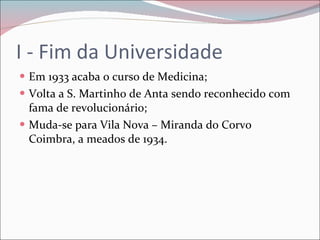 I - Fim da Universidade Em 1933 acaba o curso de Medicina; Volta a S. Martinho de Anta sendo reconhecido com fama de revolucionário; Muda-se para Vila Nova – Miranda do Corvo Coimbra, a meados de 1934. 
