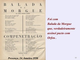 Foi com
                             Balada da Morgue
                             que, verdadeiramente
                             assinei pacto com
                             Orfeu .




                                                22
Presença, 24, Janeiro 1930
 