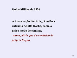 Golpe Militar de 1926


A intervenção literária, já então a
entendia Adolfo Rocha, como o
único modo de combate
numa pátria que é o cemitério da
própria língua.




                                      24
 