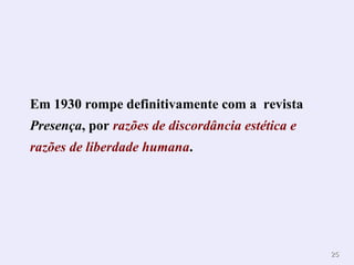 Em 1930 rompe definitivamente com a revista
Presença, por razões de discordância estética e
razões de liberdade humana.




                                                  25
 