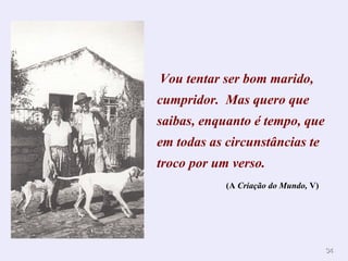 Vou tentar ser bom marido,
cumpridor. Mas quero que
saibas, enquanto é tempo, que
em todas as circunstâncias te
troco por um verso.
            (A Criação do Mundo, V)




                                      34
 
