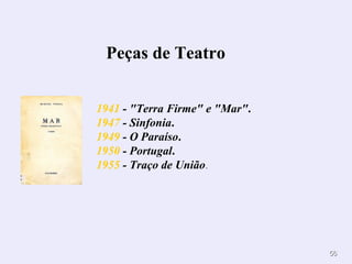 Peças de Teatro


1941 - "Terra Firme" e "Mar".
1947 - Sinfonia.
1949 - O Paraíso.
1950 - Portugal.
1955 - Traço de União.




                                56
 