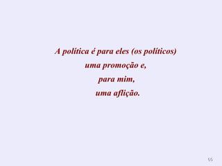 A política é para eles (os políticos)
         uma promoção e,
             para mim,
            uma aflição.




                                        65
 