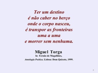 Ter um destino é não caber no berço onde o corpo nasceu, é transpor as fronteiras uma a uma e morrer sem nenhuma. Miguel Torga   In  Fernão de Magalhães,  Antologia Poética . Lisboa: Dom Quixote, 1999 . 