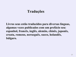 Traduções        Livros seus estão traduzidos para diversas línguas, algumas vezes publicados com um prefácio seu: espanhol, francês, inglês, alemão, chinês, japonês, croata, romeno, norueguês, sueco, holandês, búlgaro. 
