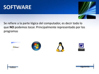 SOFTWARE
Se refiere a la parte lógica del computador, es decir todo lo
que NO podemos tocar. Principalmente representado por los
programas
índice siguiente
 