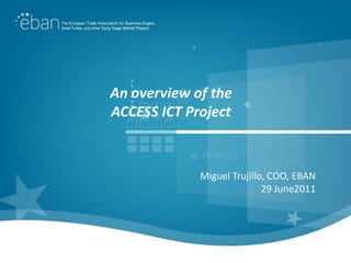 An overview of the
ACCESS ICT Project



             Miguel Trujillo, COO, EBAN
                            29 June2011
 