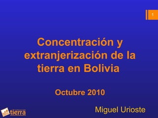 Concentración y
extranjerización de la
tierra en Bolivia
Octubre 2010
Miguel Urioste
1
 