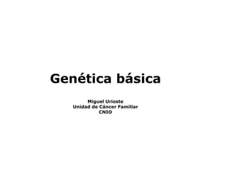 Genética básica
Miguel Urioste
Unidad de Cáncer Familiar
CNIO
 