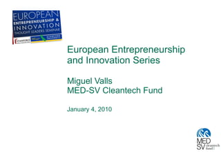 European Entrepreneurship and Innovation Series Miguel Valls MED-SV Cleantech Fund January 4, 2010 