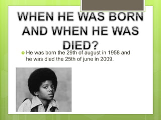  He was born the 29th of august in 1958 and
he was died the 25th of june in 2009.
 