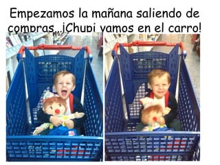 Empezamos la mañana saliendo de 
compras…¡Chupi vamos en el carro! 
 