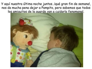 Y aquí nuestra última noche juntos…¡qué gran fin de semana!, 
nos da mucha pena dejar a Pampito, pero sabemos que todos 
los amiguitos de la guarde van a cuidarlo fenomenal. 
 