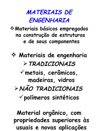 MATERIAIS DE ENGENHARIA Materiais básicos empregados na construção de estruturas  e de seus componentes Materiais de engenharia TRADICIONAIS metais, cerâmicos, madeiras, vidros NÃO TRADICIONAIS   polímeros sintéticos Material orgânico, com propriedades superiores às usuais e novas aplicações 