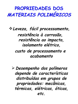 PROPRIEDADES DOS  MATERIAIS POLIMÉRICOS Leveza, fácil processamento, resistência à corrosão, resistência ao impacto, isolamento elétrico, custo de processamento e acabamento Desempenho dos polímeros depende de características distribuídas em grupos de propriedades: mecânicas, térmicas, elétricas, óticas, etc. 