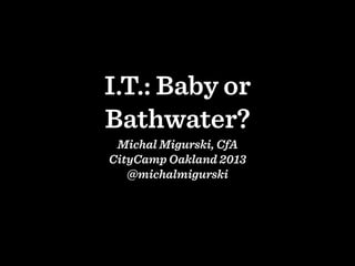 I.T.: Baby or
Bathwater?
Michal Migurski, CfA
CityCamp Oakland 2013
@michalmigurski

 
