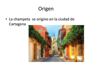 Origen
• La champeta se origino en la ciudad de
Cartagena
