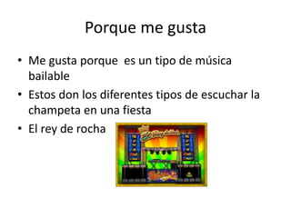 Porque me gusta
• Me gusta porque es un tipo de música
bailable
• Estos don los diferentes tipos de escuchar la
champeta en una fiesta
• El rey de rocha