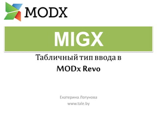 MIGX 
Табличный тип ввода в 
MODx Revo 
Екатерина Логунова 
www.tale.by 
 