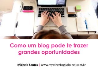 Como um blog pode te trazer
grandes oportunidades
Michele Santos | www.myotherbagischanel.com.br
 
