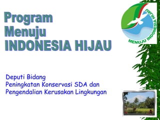 Program Menuju INDONESIA HIJAU Deputi Bidang Peningkatan Konservasi SDA dan Pengendalian Kerusakan Lingkungan 