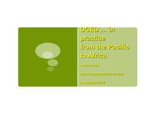 DCED … in
practice
from the Pacific
to Africa
Addis Ababa

Results Measurement Session

6 November 2012
 