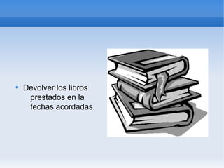
    Devolver los libros
     prestados en la
     fechas acordadas.
 