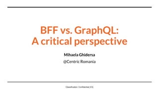 Classification: Confidential (V3)
BFF vs. GraphQL:
A critical perspective
Mihaela Ghidersa
@Centric Romania
 