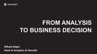 Mihael Alapić
Head of Analytics @ Nanobit
FROM ANALYSIS
TO BUSINESS DECISION
 