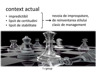 context actual 
• impredictibil 
• lipsit de certitudini 
• lipsit de stabilitate 
nevoia de improspatare, 
de reinventarea stilului 
clasic de management 
 