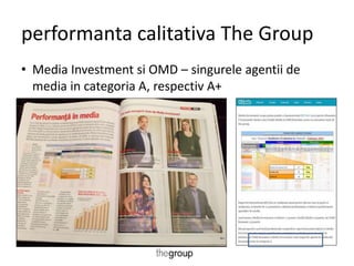 performanta calitativa The Group 
• Media Investment si OMD – singurele agentii de 
media in categoria A, respectiv A+ 
 