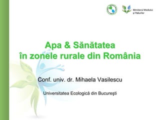 Apa & Sănătatea
în zonele rurale din România

    Conf. univ. dr. Mihaela Vasilescu

      Universitatea Ecologică din Bucureşti
 